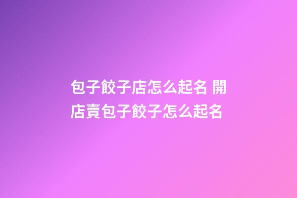 包子餃子店怎么起名 開店賣包子餃子怎么起名-第1張-店鋪起名-玄機派